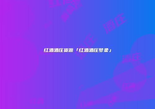 红酒酒庄货源「红酒酒庄梦柔」