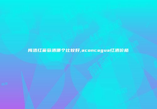 梅洛红葡萄酒哪个比较好,aconcagua红酒价格