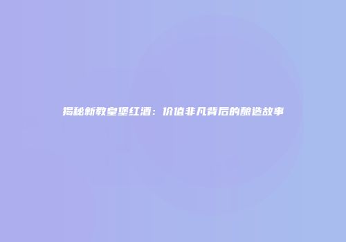 揭秘新教皇堡红酒：价值非凡背后的酿造故事