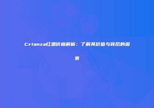 Crianza红酒价格解析：了解其价值与背后的因素