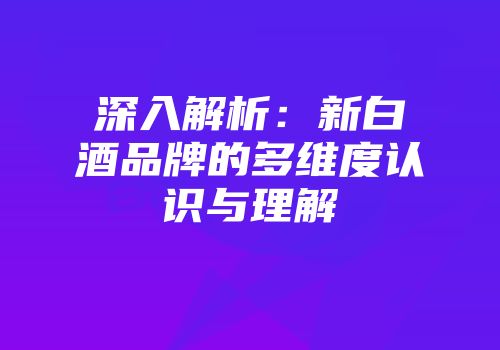 深入解析：新白酒品牌的多维度认识与理解