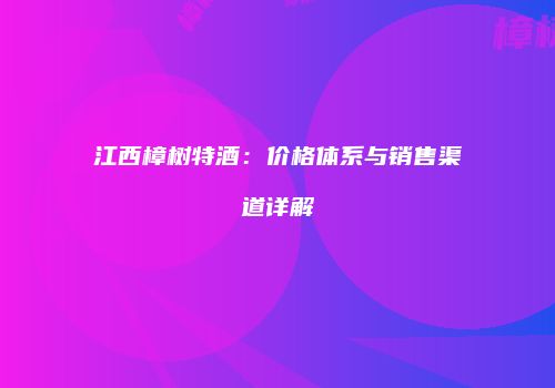 江西樟树特酒：价格体系与销售渠道详解