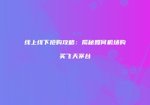 线上线下抢购攻略：揭秘如何机场购买飞天茅台