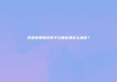 百丽至尊梅多克干红葡萄酒怎么品尝？