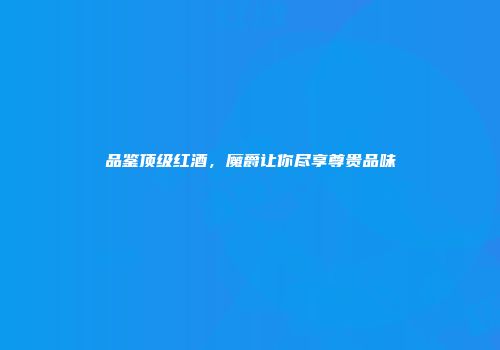 品鉴顶级红酒，魔爵让你尽享尊贵品味