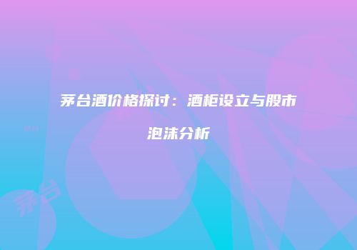 茅台酒价格探讨：酒柜设立与股市泡沫分析