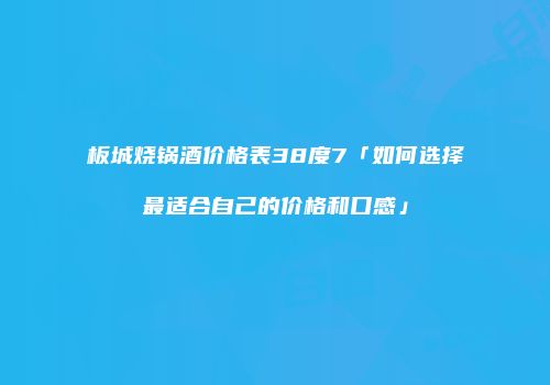 板城烧锅酒价格表38度7「如何选择最适合自己的价格和口感」