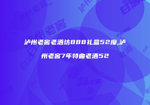 泸州老窖老酒坊888礼盒52度,泸州老窖7年特曲老酒52