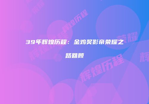 39年辉煌历程：金鸡奖影帝荣耀之路回顾