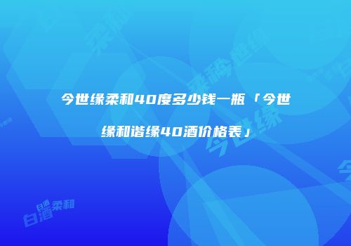 今世缘柔和40度多少钱一瓶「今世缘和谐缘40酒价格表」