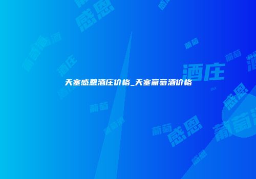天塞感恩酒庄价格_天塞葡萄酒价格