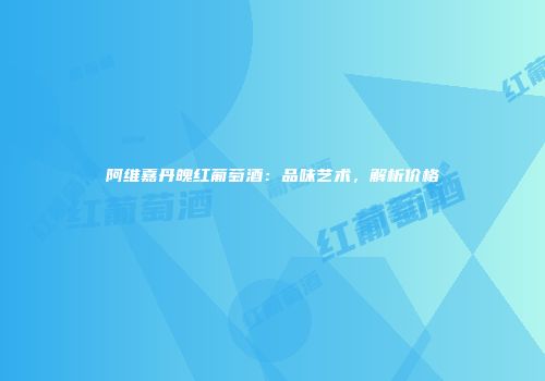 阿维嘉丹魄红葡萄酒：品味艺术，解析价格