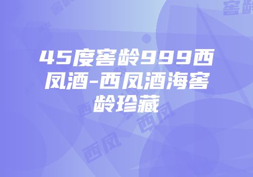 45度窖龄999西凤酒-西凤酒海窖龄珍藏