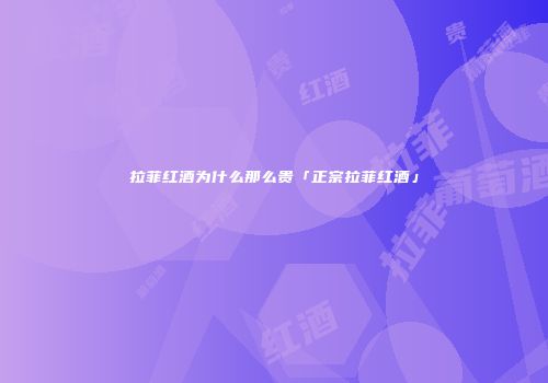 拉菲红酒为什么那么贵「正宗拉菲红酒」