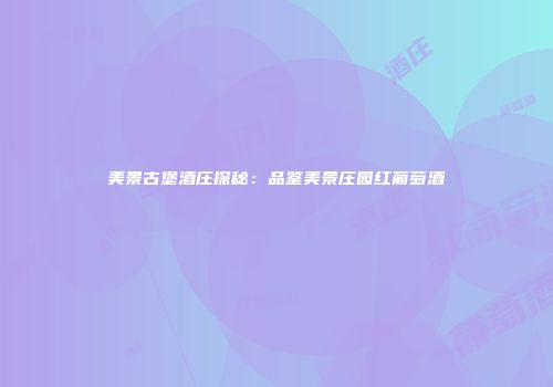 美景古堡酒庄探秘：品鉴美景庄园红葡萄酒