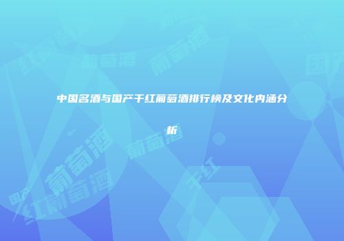 中国名酒与国产干红葡萄酒排行榜及文化内涵分析