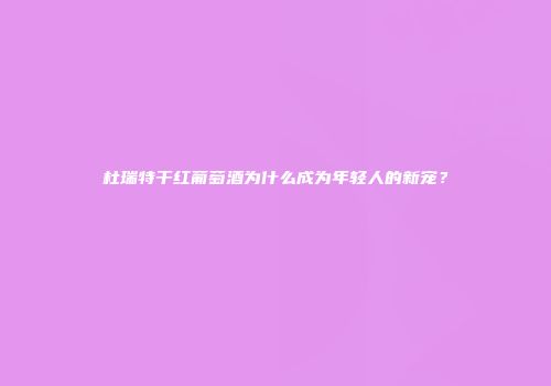 杜瑞特干红葡萄酒为什么成为年轻人的新宠？