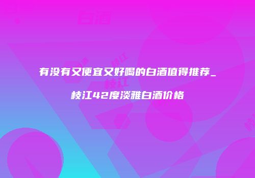 有没有又便宜又好喝的白酒值得推荐_枝江42度淡雅白酒价格
