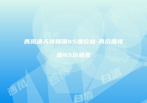 西凤酒天祥和瑞45度价格-西凤酒祥瑞45价格表
