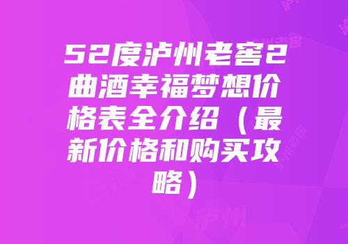 52度泸州老窖2曲酒幸福梦想价格表全介绍（最新价格和购买攻略）