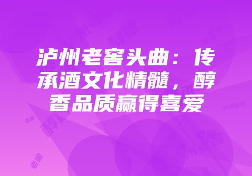 泸州老窖头曲：传承酒文化精髓，醇香品质赢得喜爱
