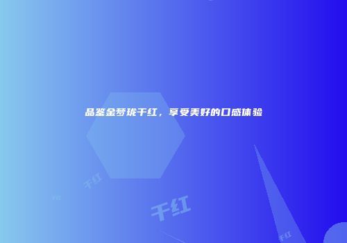 品鉴金梦珑干红，享受美好的口感体验