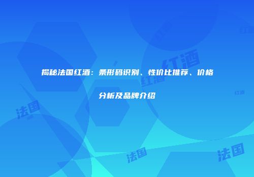 揭秘法国红酒：条形码识别、性价比推荐、价格分析及品牌介绍