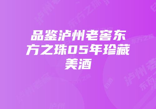 品鉴泸州老窖东方之珠05年珍藏美酒