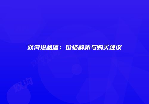 双沟珍品酒：价格解析与购买建议