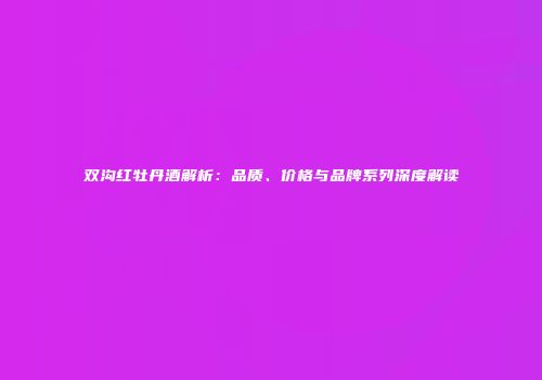 双沟红牡丹酒解析：品质、价格与品牌系列深度解读