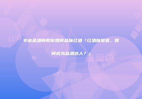 专业品酒师教你如何品味红酒「红酒味爱喜，如何成为品酒达人？」