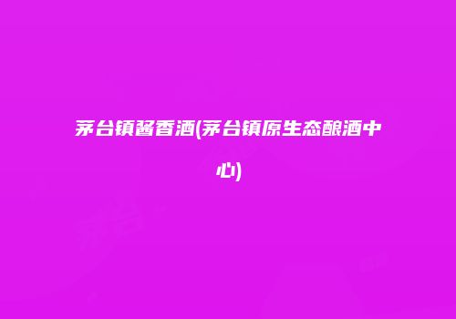 茅台镇酱香酒(茅台镇原生态酿酒中心)