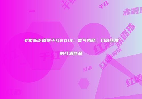 卡蒙斯赤霞珠干红2013：香气浓郁，口感丝滑的红酒佳品