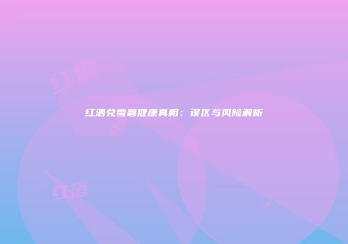 红酒兑雪碧健康真相：误区与风险解析