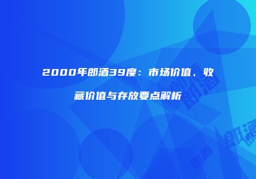 2000年郎酒39度：市场价值、收藏价值与存放要点解析
