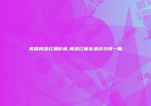 美国梅洛红酒价格,梅洛红葡萄酒多少钱一瓶