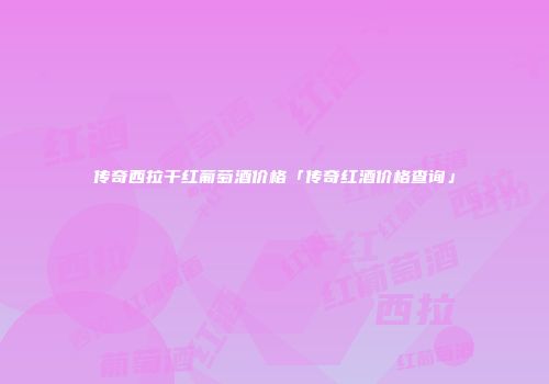 传奇西拉干红葡萄酒价格「传奇红酒价格查询」