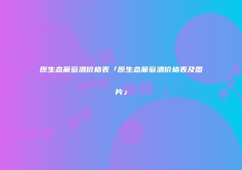 原生态葡萄酒价格表「原生态葡萄酒价格表及图片」