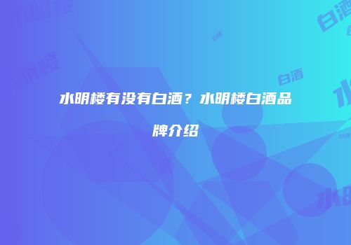 水明楼有没有白酒？水明楼白酒品牌介绍
