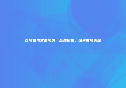 百酒坊与直隶酒坊：品味历史，探索白酒奥秘