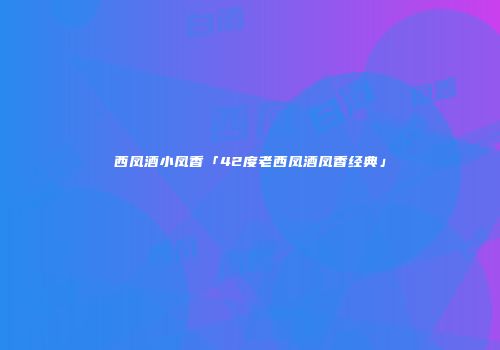 西凤酒小凤香「42度老西凤酒凤香经典」