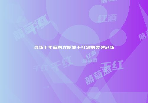 寻味十年前的大秘藏干红酒的美妙滋味