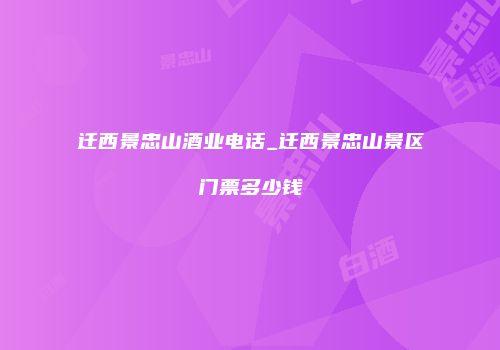 迁西景忠山酒业电话_迁西景忠山景区门票多少钱