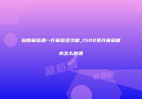 自酿葡萄酒一斤葡萄多少糖_1500毫升葡萄糖水怎么酿酒