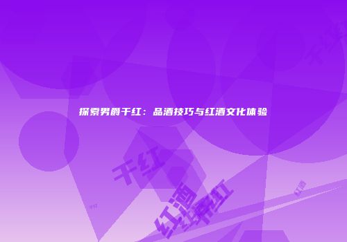 探索男爵干红：品酒技巧与红酒文化体验