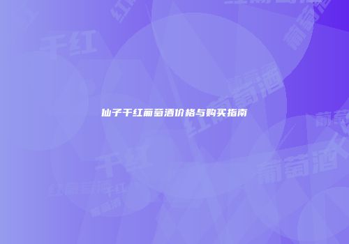 仙子干红葡萄酒价格与购买指南