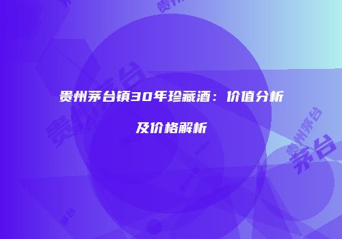 贵州茅台镇30年珍藏酒：价值分析及价格解析