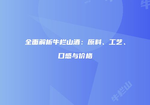 全面解析牛栏山酒：原料、工艺、口感与价格