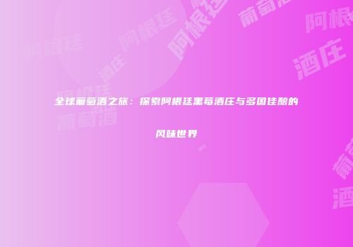 全球葡萄酒之旅：探索阿根廷黑莓酒庄与多国佳酿的风味世界