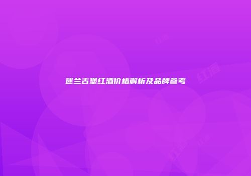迷兰古堡红酒价格解析及品牌参考